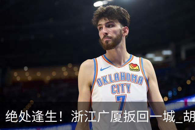 绝处逢生！浙江广厦扳回一城 胡金秋30+5大爆发 让三追四要来了吗？