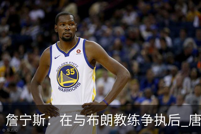 詹宁斯：在与布朗教练争执后 唐斯明确了自己的角色并迎接挑战